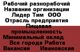 Рабочий-разнорабочий › Название организации ­ Лидер Тим, ООО › Отрасль предприятия ­ Пищевая промышленность › Минимальный оклад ­ 1 - Все города Работа » Вакансии   . Ивановская обл.